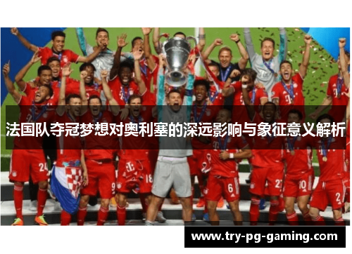 法国队夺冠梦想对奥利塞的深远影响与象征意义解析