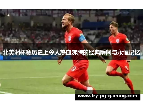 北美洲杯赛历史上令人热血沸腾的经典瞬间与永恒记忆