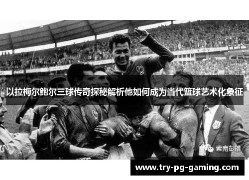 以拉梅尔鲍尔三球传奇探秘解析他如何成为当代篮球艺术化象征 以拉梅尔鲍尔三球传奇探秘解析他如何成为当代篮球艺术化象征