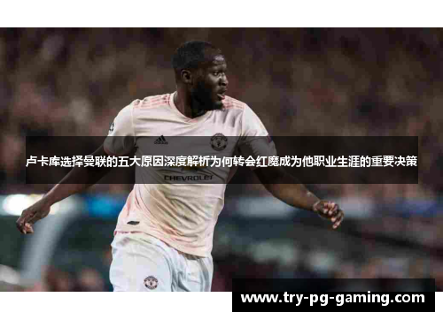卢卡库选择曼联的五大原因深度解析为何转会红魔成为他职业生涯的重要决策 卢卡库选择曼联的五大原因深度解析为何转会红魔成为他职业生涯的重要决策