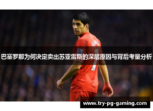 巴塞罗那为何决定卖出苏亚雷斯的深层原因与背后考量分析