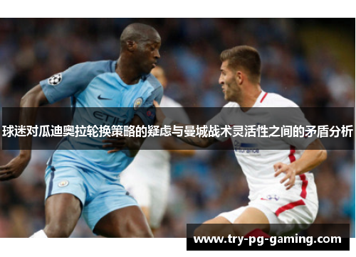 球迷对瓜迪奥拉轮换策略的疑虑与曼城战术灵活性之间的矛盾分析