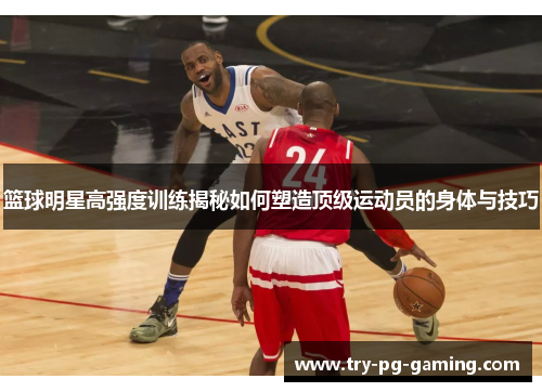 篮球明星高强度训练揭秘如何塑造顶级运动员的身体与技巧 篮球明星高强度训练揭秘如何塑造顶级运动员的身体与技巧