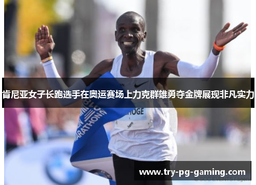 肯尼亚女子长跑选手在奥运赛场上力克群雄勇夺金牌展现非凡实力 肯尼亚女子长跑选手在奥运赛场上力克群雄勇夺金牌展现非凡实力