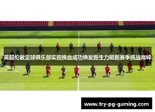 英超伦敦足球俱乐部实现换血成功焕发新生力挺新赛季挑战高峰 英超伦敦足球俱乐部实现换血成功焕发新生力挺新赛季挑战高峰