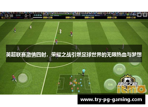 英超联赛激情四射,荣耀之战引燃足球世界的无限热血与梦想 英超联赛激情四射,荣耀之战引燃足球世界的无限热血与梦想