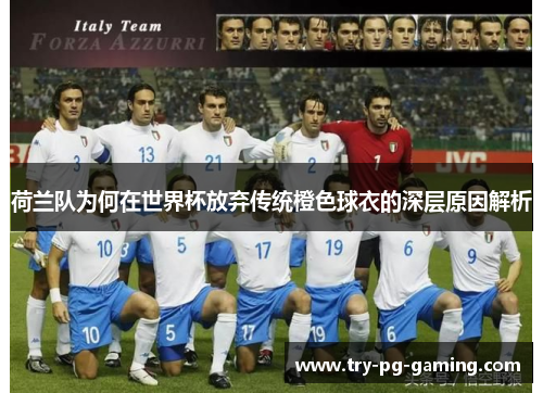 荷兰队为何在世界杯放弃传统橙色球衣的深层原因解析