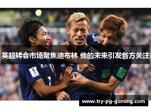 英超转会市场聚焦迪布林 他的未来引发各方关注