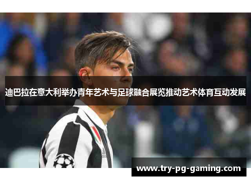 迪巴拉在意大利举办青年艺术与足球融合展览推动艺术体育互动发展