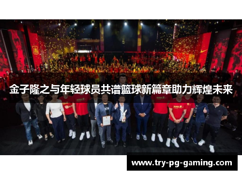 金子隆之与年轻球员共谱篮球新篇章助力辉煌未来