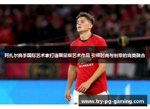 阿扎尔携手国际艺术家打造限量版艺术作品 引领时尚与创意的完美融合