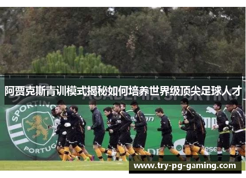 阿贾克斯青训模式揭秘如何培养世界级顶尖足球人才