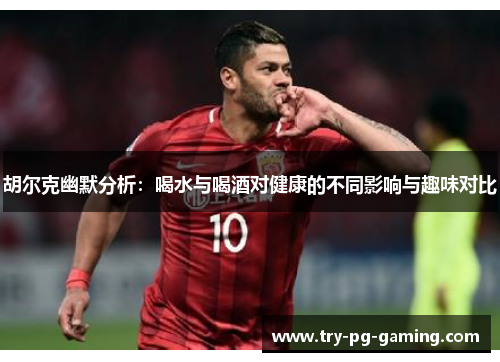 胡尔克幽默分析:喝水与喝酒对健康的不同影响与趣味对比 胡尔克幽默分析:喝水与喝酒对健康的不同影响与趣味对比