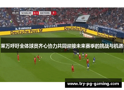 莱万呼吁全体球员齐心协力共同迎接未来赛季的挑战与机遇 莱万呼吁全体球员齐心协力共同迎接未来赛季的挑战与机遇