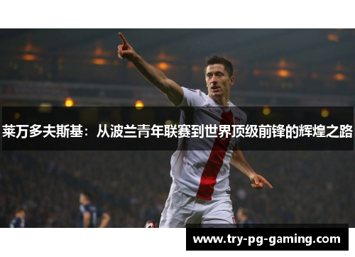 莱万多夫斯基:从波兰青年联赛到世界顶级前锋的辉煌之路 莱万多夫斯基:从波兰青年联赛到世界顶级前锋的辉煌之路