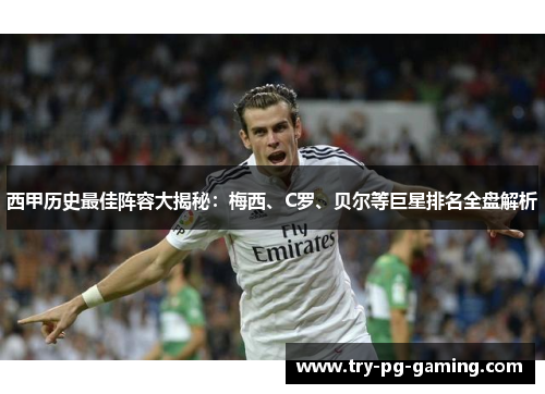 西甲历史最佳阵容大揭秘:梅西、C罗、贝尔等巨星排名全盘解析 西甲历史最佳阵容大揭秘:梅西、C罗、贝尔等巨星排名全盘解析