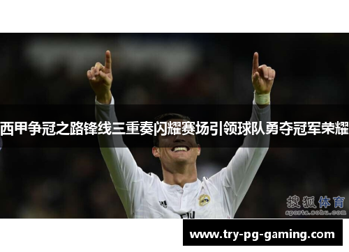 西甲争冠之路锋线三重奏闪耀赛场引领球队勇夺冠军荣耀 西甲争冠之路锋线三重奏闪耀赛场引领球队勇夺冠军荣耀