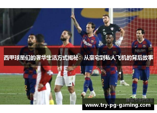 西甲球星们的奢华生活方式揭秘:从豪宅到私人飞机的背后故事 西甲球星们的奢华生活方式揭秘:从豪宅到私人飞机的背后故事