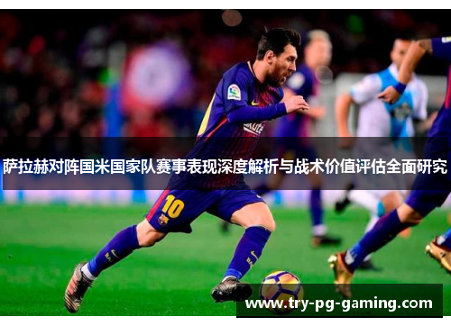 萨拉赫对阵国米国家队赛事表现深度解析与战术价值评估全面研究 萨拉赫对阵国米国家队赛事表现深度解析与战术价值评估全面研究