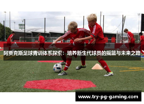阿贾克斯足球青训体系探索:培养新生代球员的摇篮与未来之路 阿贾克斯足球青训体系探索:培养新生代球员的摇篮与未来之路