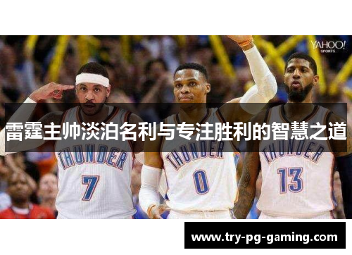 雷霆主帅淡泊名利与专注胜利的智慧之道 雷霆主帅淡泊名利与专注胜利的智慧之道