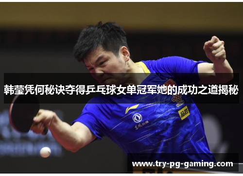 韩莹凭何秘诀夺得乒乓球女单冠军她的成功之道揭秘 韩莹凭何秘诀夺得乒乓球女单冠军她的成功之道揭秘