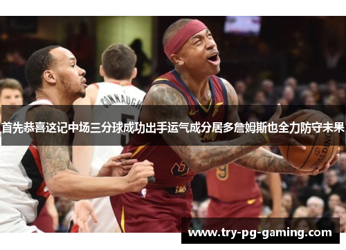 首先恭喜这记中场三分球成功出手运气成分居多詹姆斯也全力防守未果 首先恭喜这记中场三分球成功出手运气成分居多詹姆斯也全力防守未果